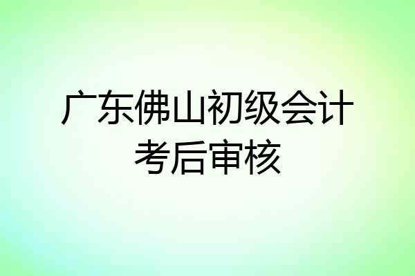 广东佛山初级会计考后审核