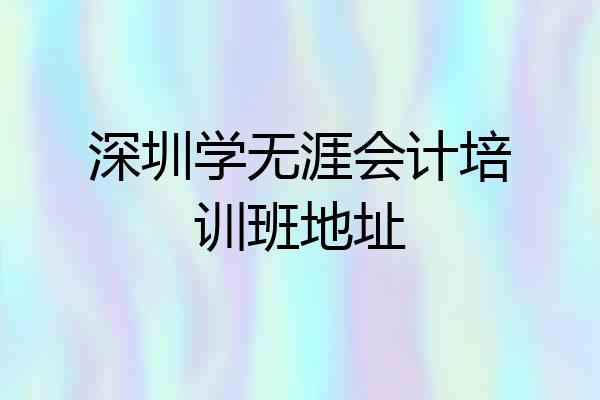 深圳学无涯会计培训班地址