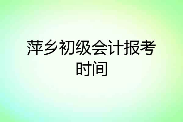 萍乡初级会计报考时间