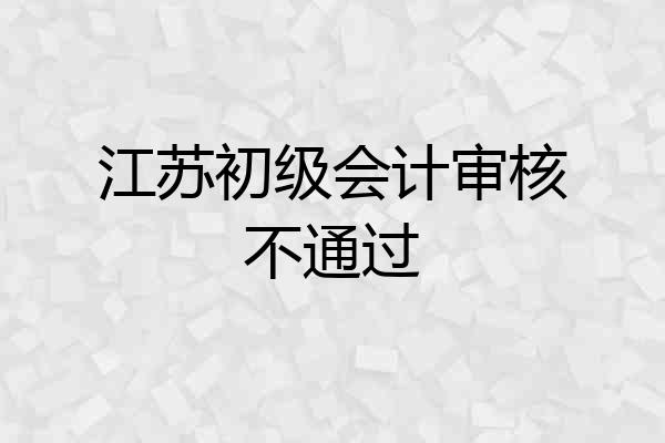 江苏初级会计审核不通过