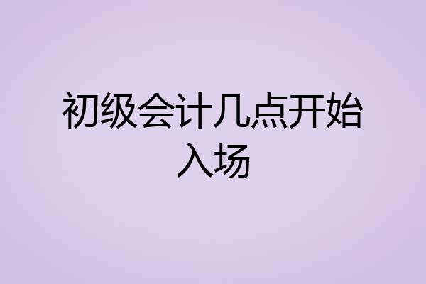 初级会计几点开始入场