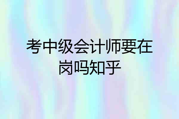 考中级会计师要在岗吗知乎