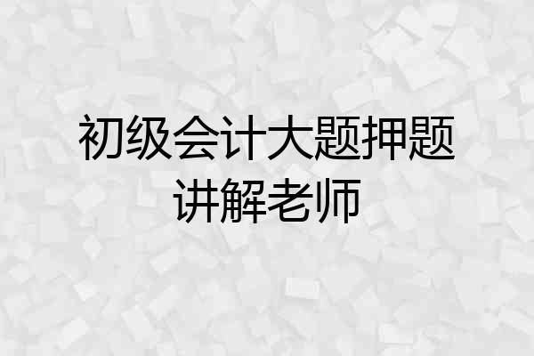 初级会计大题押题讲解老师