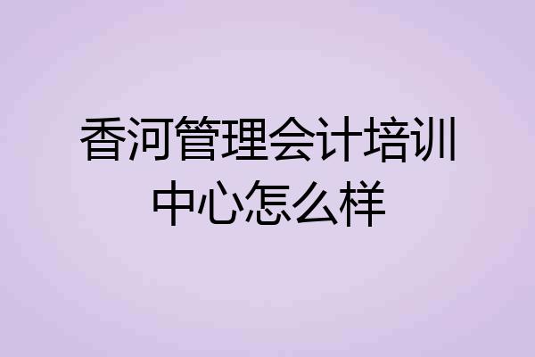 香河管理会计培训中心怎么样