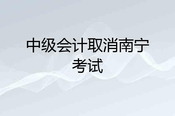 中级会计取消南宁考试