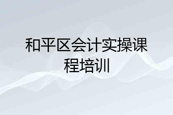 和平区会计实操课程培训