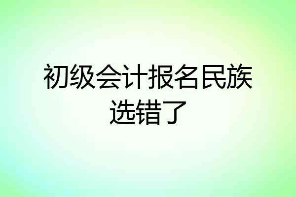 初级会计报名民族选错了