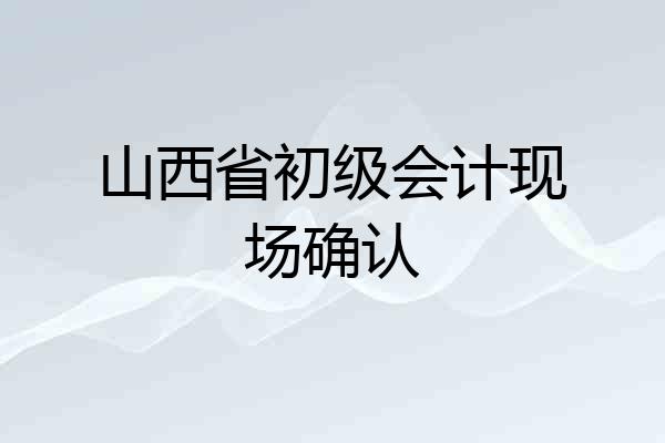 山西省初级会计现场确认