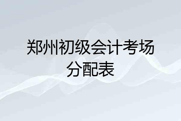 郑州初级会计考场分配表