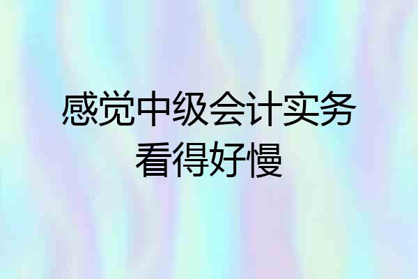 感觉中级会计实务看得好慢