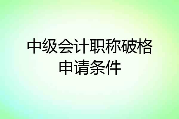 中级会计职称破格申请条件