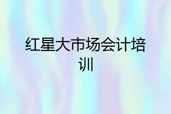 红星大市场会计培训