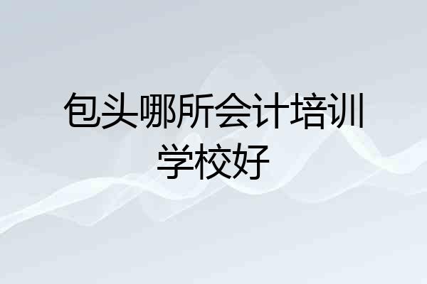 包头哪所会计培训学校好