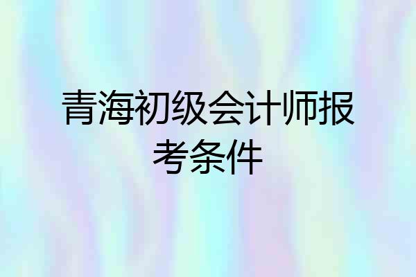 青海初级会计师报考条件