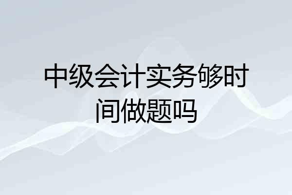 中级会计实务够时间做题吗