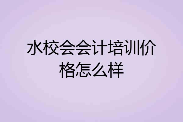 水校会会计培训价格怎么样