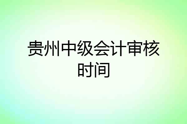 贵州中级会计审核时间