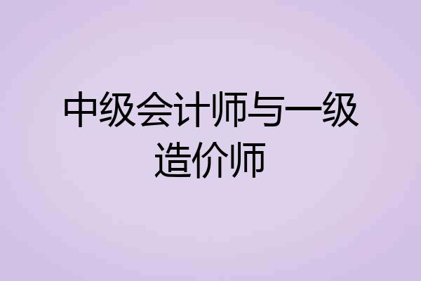 中级会计师与一级造价师