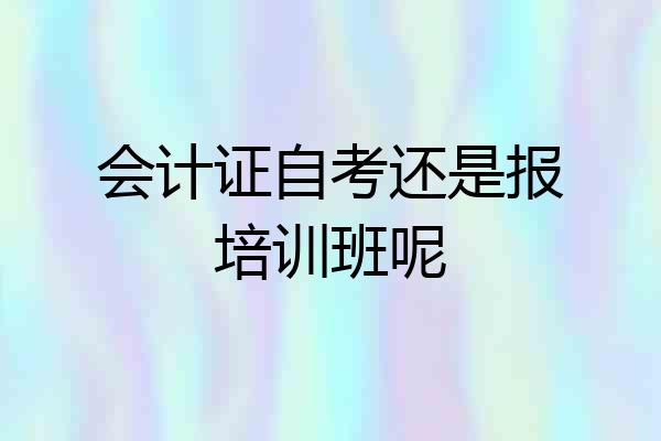 会计证自考还是报培训班呢