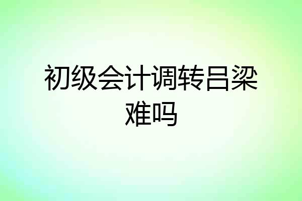 初级会计调转吕梁难吗
