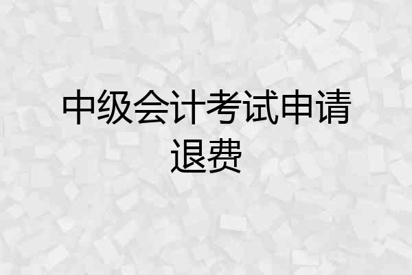中级会计考试申请退费
