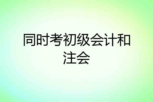 同时考初级会计和注会