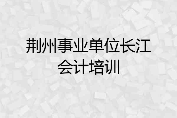 荆州事业单位长江会计培训