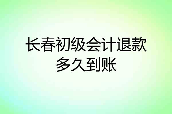 长春初级会计退款多久到账