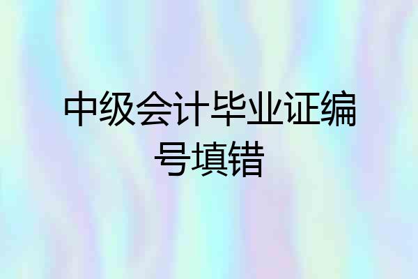 中级会计毕业证编号填错