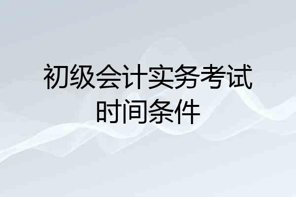 初级会计实务考试时间条件