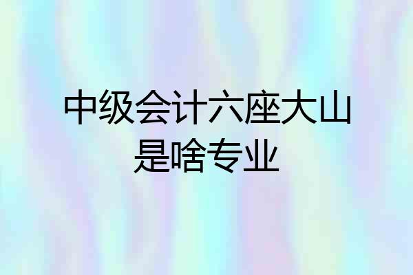 中级会计六座大山是啥专业