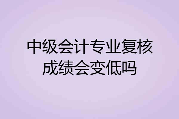 中级会计专业复核成绩会变低吗