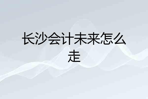 长沙会计未来怎么走