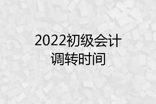 2022初级会计调转时间