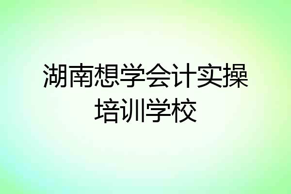 湖南想学会计实操培训学校