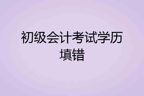 初级会计考试学历填错