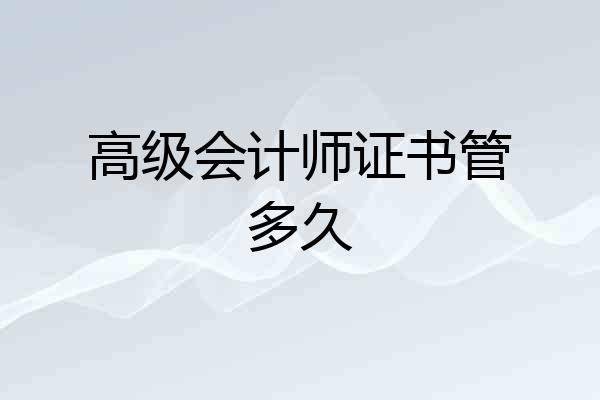 高级会计师证书管多久