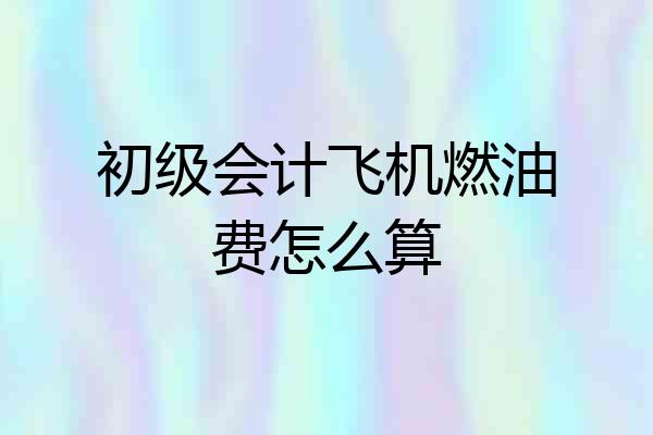 初级会计飞机燃油费怎么算