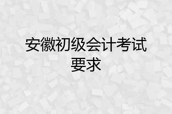 安徽初级会计考试要求