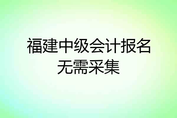 福建中级会计报名无需采集