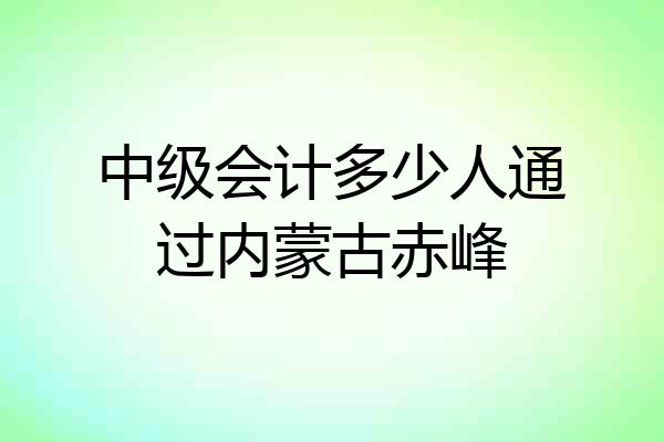 中级会计多少人通过内蒙古赤峰