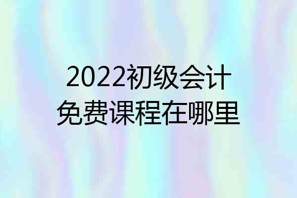2022初级会计免费课程在哪里