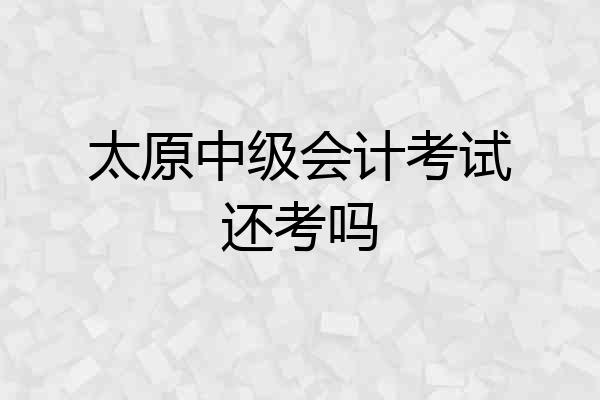 太原中级会计考试还考吗