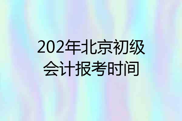 202年北京初级会计报考时间