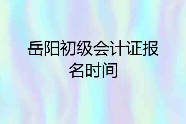 岳阳初级会计证报名时间