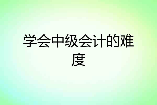 学会中级会计的难度