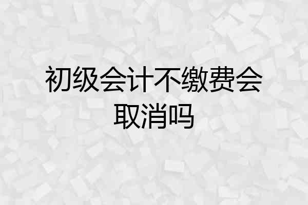 初级会计不缴费会取消吗
