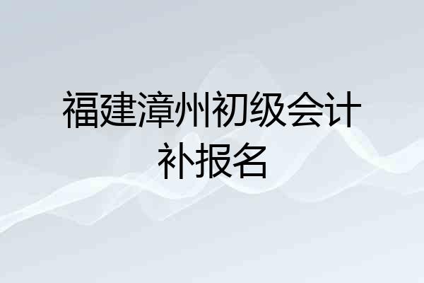 福建漳州初级会计补报名