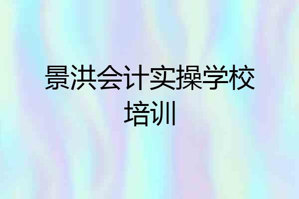 景洪会计实操学校培训