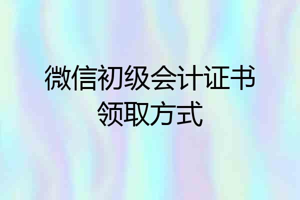 微信初级会计证书领取方式